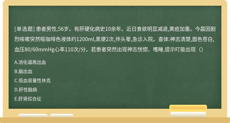 患者男性,56岁。有肝硬化病史10余年。近日食欲明显减退,黄疸加重。今晨因剧烈咳嗽突然呕咖啡色液体约1200ml,黑便2次,伴头晕,急诊入院。查体:神志清楚,面色苍白,血压80/60mmHg心率110次/分。若患者突然出现神志恍惚、嗜睡,提示叮能出现（）