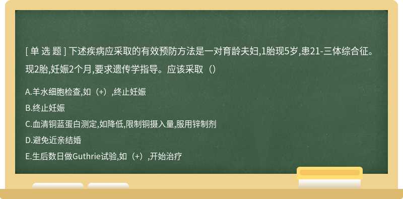 下述疾病应采取的有效预防方法是一对育龄夫妇,1胎现5岁,患21-三体综合征。现2胎,妊娠2个月,要求遗传学指导。应该采取（）