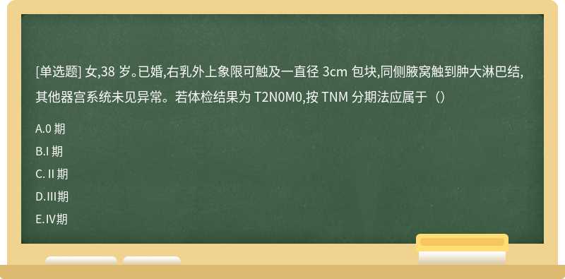 女,38 岁。已婚,右乳外上象限可触及一直径 3cm 包块,同侧腋窝触到肿大淋巴结,其他器宫系统未见异常。若体检结果为 T2N0M0,按 TNM 分期法应属于（）