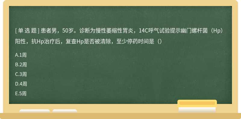 患者男，50岁。诊断为慢性萎缩性胃炎，14C呼气试验提示幽门螺杆菌（Hp）阳性，抗Hp治疗后，复查Hp是否被清除，至少停药时间是（）