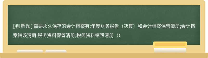 需要永久保存的会计档案有:年度财务报告（决算）和会计档案保管清册;会计档案销毁清册;税务资料保管清册;税务资料销毁清册（）