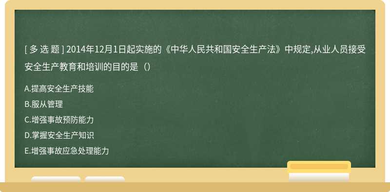 2014年12月1日起实施的《中华人民共和国安全生产法》中规定,从业人员接受安全生产教育和培训的目的是（）