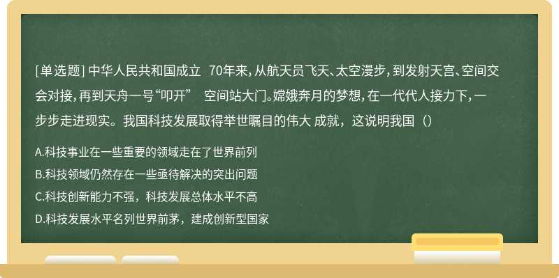 中华人民共和国成立 70年来，从航天员飞天、太空漫步，到发射天宫、空间交会对接，再到天舟一号“叩开” 空间站大门。嫦娥奔月的梦想，在一代代人接力下，一步步走进现实。我国科技发展取得举世瞩目的伟大 成就，这说明我国（）