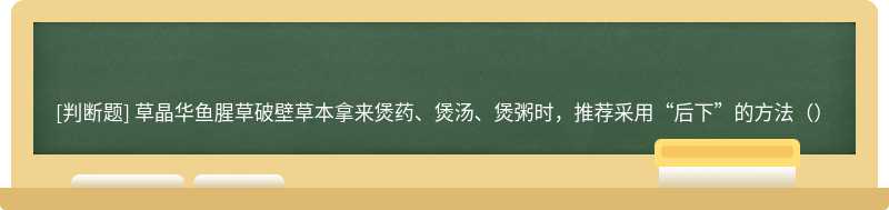 草晶华鱼腥草破壁草本拿来煲药、煲汤、煲粥时，推荐采用“后下”的方法（）