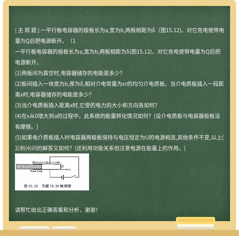 一平行板电容器的极板长为a,宽为b,两板相距为δ（图15.12)。对它充电使带电量为Q后把电源断开。（1