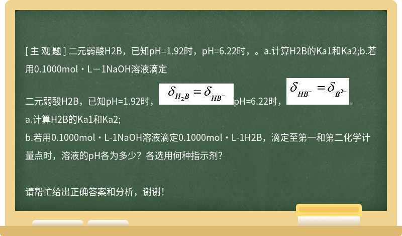 二元弱酸H2B，已知pH=1.92时，pH=6.22时，。a.计算H2B的Ka1和Ka2;b.若用0.1000mol•L－1NaOH溶液滴定