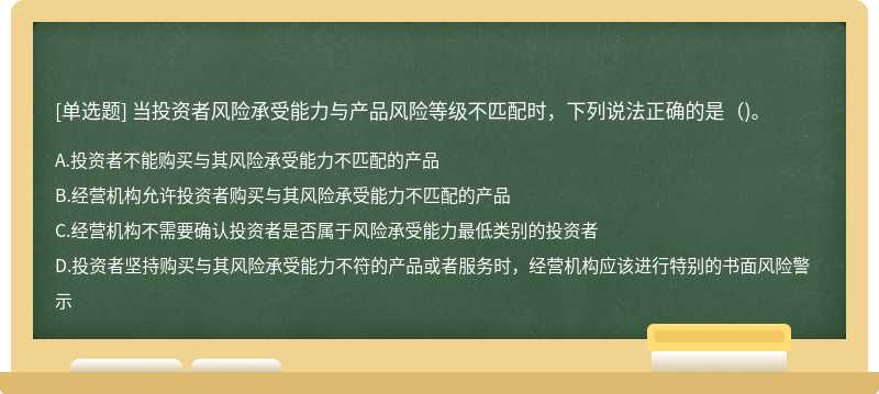 當投資者風險承受能力與產品風險等級不匹配時，下列說法正確的是（)。