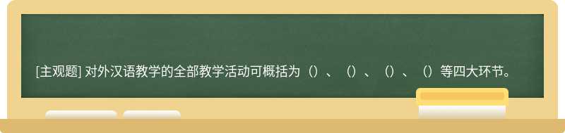 对外汉语教学的全部教学活动可概括为（）、（）、（）、（）等四大环节。