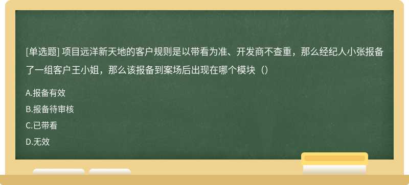 项目远洋新天地的客户规则是以带看为准、开发商不查重，那么经纪人小张报备了一组客户王小姐，那么该报备到案场后出现在哪个模块（）