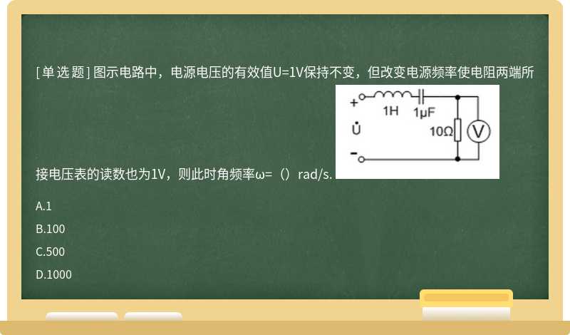 图示电路中，电源电压的有效值U=1V保持不变，但改变电源频率使电阻两端所接电压表的读数也为1V，则此时角频率ω=（）rad/s. 