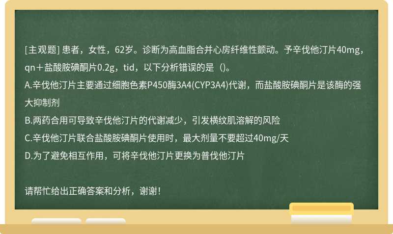 患者，女性，62岁。诊断为高血脂合并心房纤维性颤动。予辛伐他汀片40mg，qn＋盐酸胺碘酮片0.2g，tid，以下分析错误的是（)。