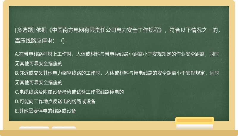 依据《中国南方电网有限责任公司电力安全工作规程》，符合以下情况之一的，高压线路应停电：（)