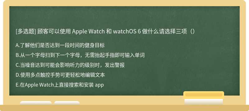 顾客可以使用 Apple Watch 和 watchOS 6 做什么请选择三项（）
