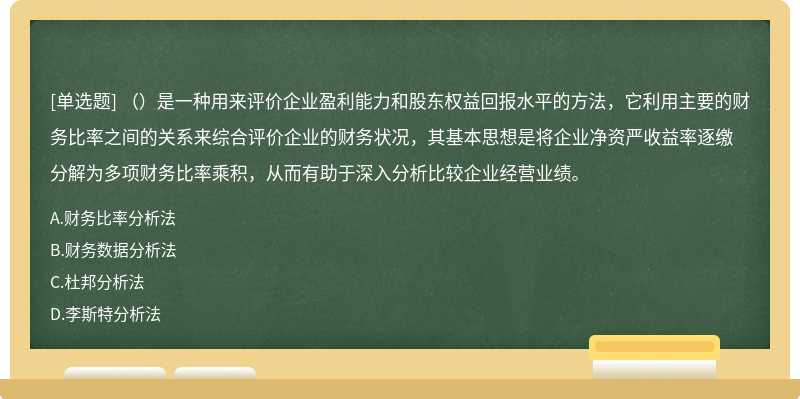 （）是一种用来评价企业盈利能力和股东权益回报水平的方法，它利用主要的财务比率之间的关系来综合评价企业的财务状况，其基本思想是将企业净资严收益率逐缴分解为多项财务比率乘积，从而有助于深入分析比较企业经营业绩。