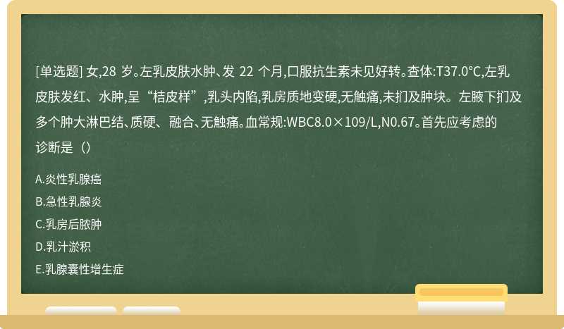 女,28 岁。左乳皮肤水肿、发 22 个月,口服抗生素未见好转。查体:T37.0℃,左乳皮肤发红、水肿,呈“桔皮样”,乳头内陷,乳房质地变硬,无触痛,未扪及肿块。左腋下扪及多个肿大淋巴结、质硬、 融合、无触痛。血常规:WBC8.0×109/L,N0.67。首先应考虑的诊断是（）