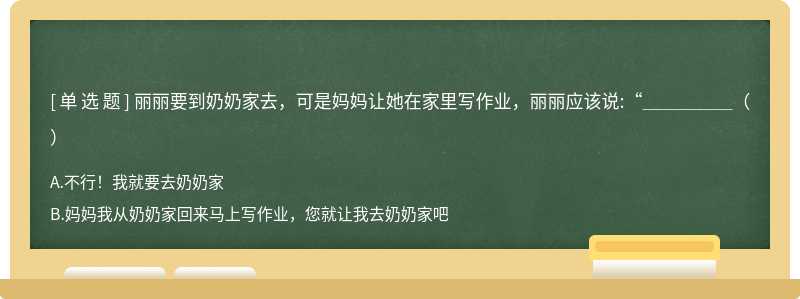 丽丽要到奶奶家去，可是妈妈让她在家里写作业，丽丽应该说:“＿＿＿＿＿（）