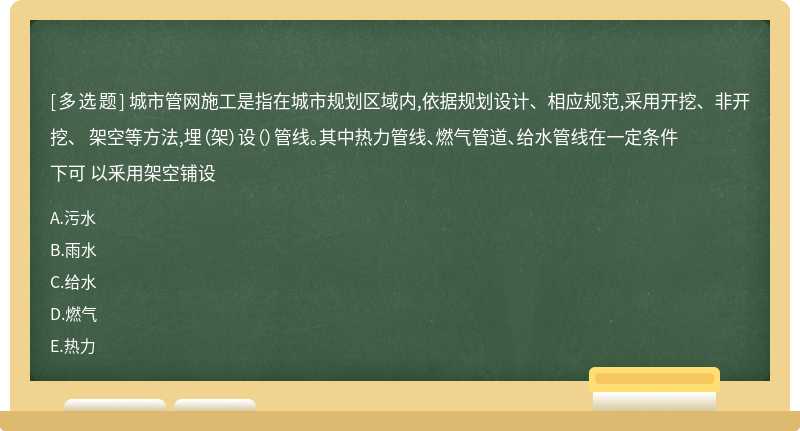 城市管网施工是指在城市规划区域内,依据规划设计、相应规范,采用开挖、非开挖、 架空等方法,埋（架）设（）管线。其中热力管线、燃气管道、给水管线在一定条件下可 以釆用架空铺设