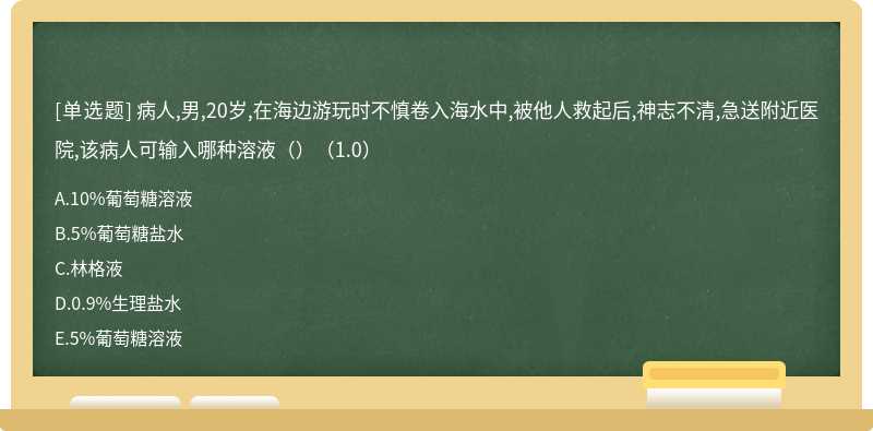 病人,男,20岁,在海边游玩时不慎卷入海水中,被他人救起后,神志不清,急送附近医院,该病人可输入哪种溶液（）（1.0）