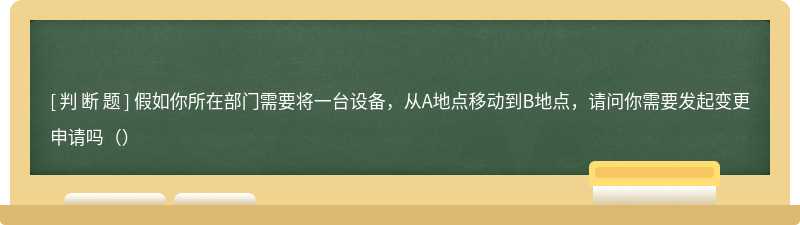 假如你所在部门需要将一台设备，从A地点移动到B地点，请问你需要发起变更申请吗（）