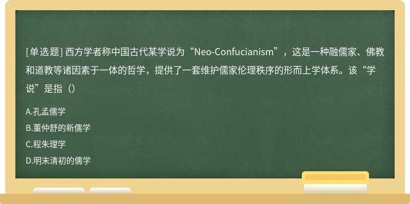 西方学者称中国古代某学说为“Neo-Confucianism”，这是一种融儒家、佛教和道教等诸因素于一体的哲学，提供了一套维护儒家伦理秩序的形而上学体系。该“学说”是指（）