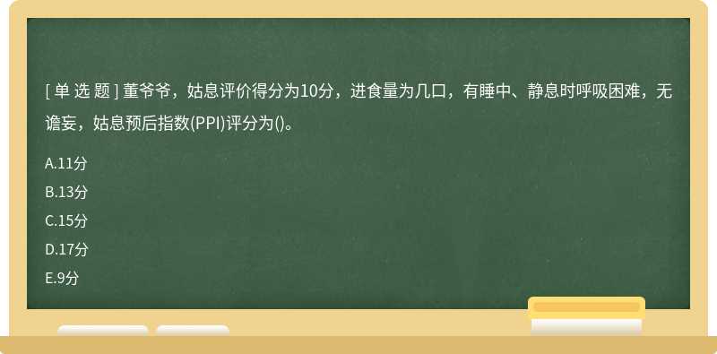 董爷爷，姑息评价得分为10分，进食量为几口，有睡中、静息时呼吸困难，无谵妄，姑息预后指数(PPI)评分为()。