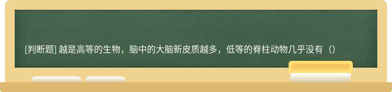 越是高等的生物，脑中的大脑新皮质越多，低等的脊柱动物几乎没有（）