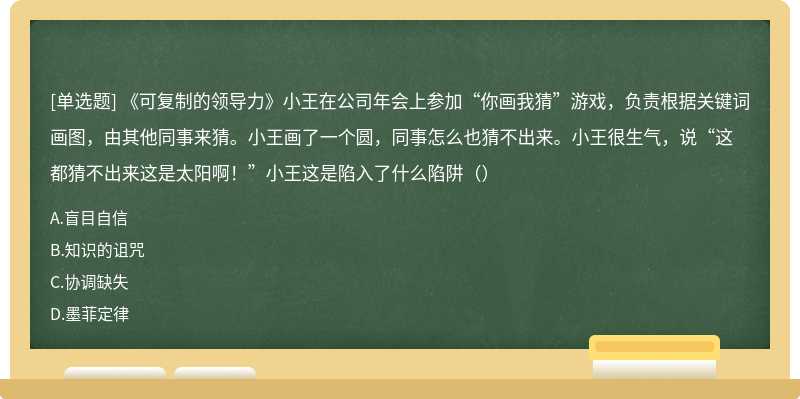 《可复制的领导力》小王在公司年会上参加“你画我猜”游戏，负责根据关键词画图，由其他同事来猜。小王画了一个圆，同事怎么也猜不出来。小王很生气，说“这都猜不出来这是太阳啊！”小王这是陷入了什么陷阱（）