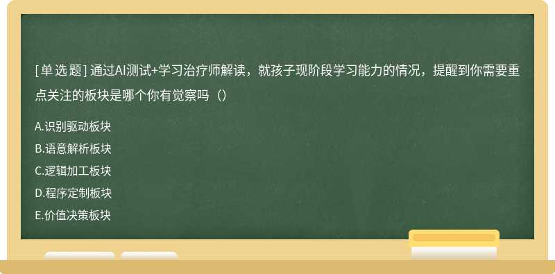 通过AI测试+学习治疗师解读，就孩子现阶段学习能力的情况，提醒到你需要重点关注的板块是哪个你有觉察吗（）