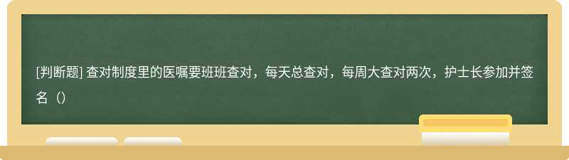 查对制度里的医嘱要班班查对，每天总查对，每周大查对两次，护士长参加并签名（）