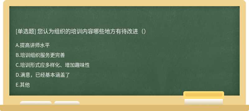 您认为组织的培训内容哪些地方有待改进（）