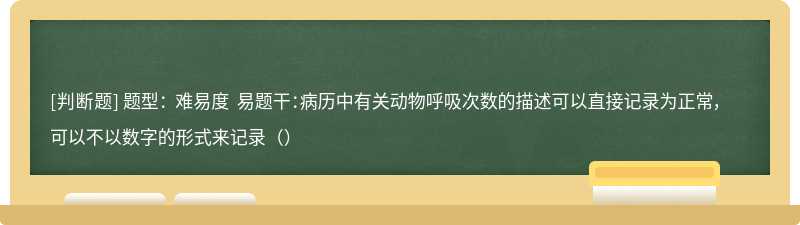 题型： 难易度 易题干：病历中有关动物呼吸次数的描述可以直接记录为正常，可以不以数字的形式来记录（）