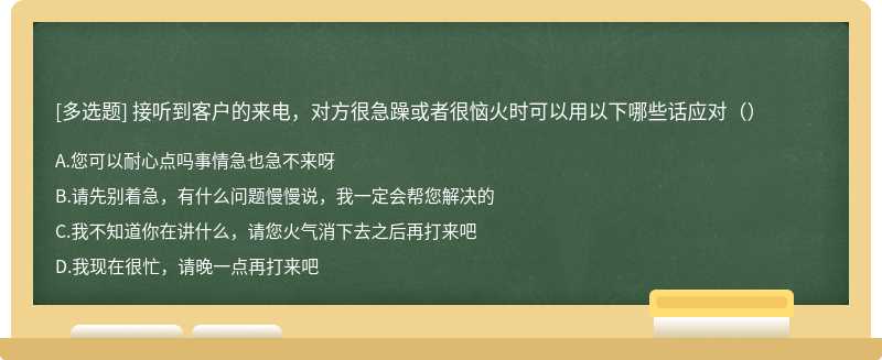 接听到客户的来电，对方很急躁或者很恼火时可以用以下哪些话应对（）