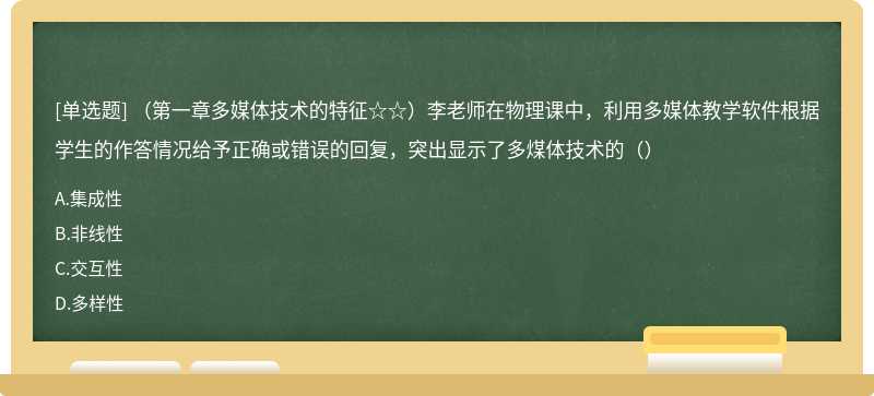 （第一章多媒体技术的特征☆☆）李老师在物理课中，利用多媒体教学软件根据学生的作答情况给予正确或错误的回复，突出显示了多煤体技术的（）
