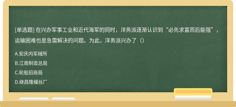 在兴办军事工业和近代海军的同时，洋务派逐渐认识到“必先求富而后能强”，运输困难也是急需解决的问题。为此，洋务派兴办了（）