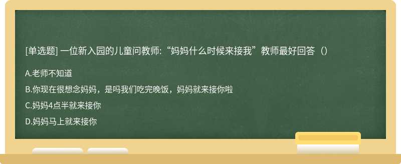 一位新入园的儿童问教师:“妈妈什么时候来接我”教师最好回答（）