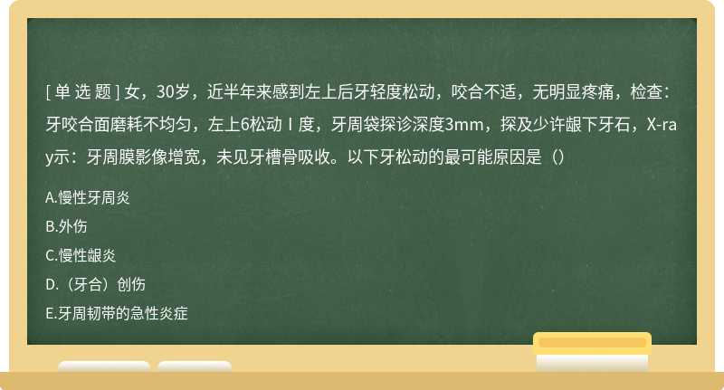 女，30岁，近半年来感到左上后牙轻度松动，咬合不适，无明显疼痛，检查：牙咬合面磨耗不均匀，左上6松动Ⅰ度，牙周袋探诊深度3mm，探及少许龈下牙石，X-ray示：牙周膜影像增宽，未见牙槽骨吸收。以下牙松动的最可能原因是（）