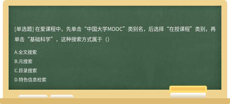 在爱课程中，先单击“中国大学MOOC”类别名，后选择“在授课程”类别，再单击“基础科学”，这种搜索方式属于（）