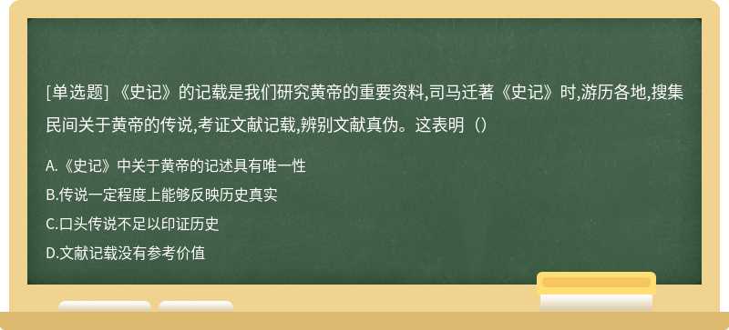 《史记》的记载是我们研究黄帝的重要资料,司马迁著《史记》时,游历各地,搜集民间关于黄帝的传说,考证文献记载,辨别文献真伪。这表明（）