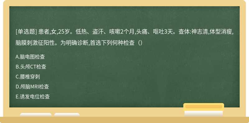 患者,女,25岁。低热、盗汗、咳嗽2个月,头痛、呕吐3天。查体:神志清,体型消瘦,脑膜刺激征阳性。为明确诊断,首选下列何种检查（）