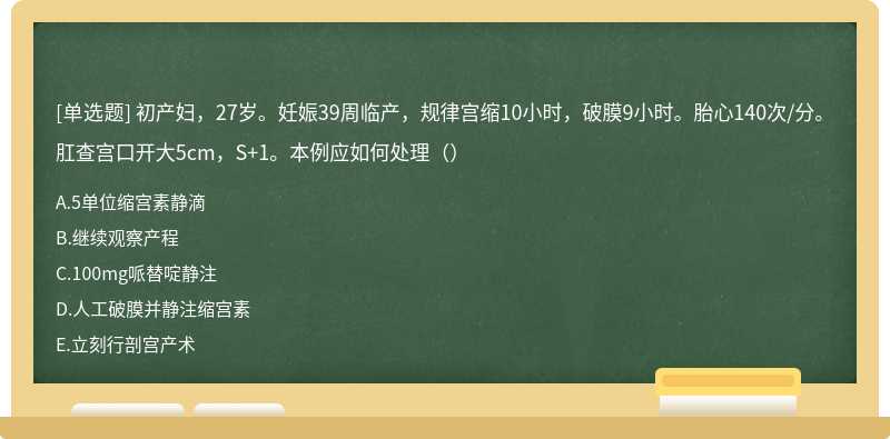 初产妇，27岁。妊娠39周临产，规律宫缩10小时，破膜9小时。胎心140次/分。肛查宫口开大5cm，S+1。本例应如何处理（）