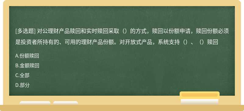 对公理财产品赎回和实时赎回采取（）的方式，赎回以份额申请，赎回份额必须是投资者所持有的、可用的理财产品份额。对开放式产品，系统支持（）、（）赎回