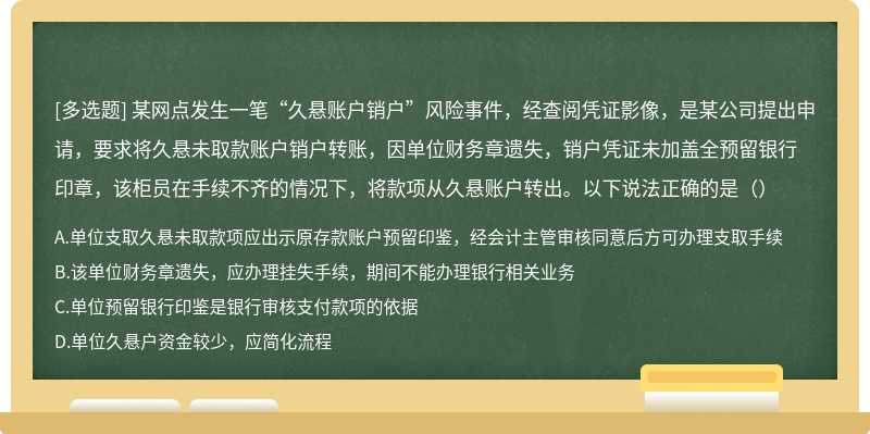 某网点发生一笔“久悬账户销户”风险事件，经查阅凭证影像，是某公司提出申请，要求将久悬未取款账户销户转账，因单位财务章遗失，销户凭证未加盖全预留银行印章，该柜员在手续不齐的情况下，将款项从久悬账户转出。以下说法正确的是（）