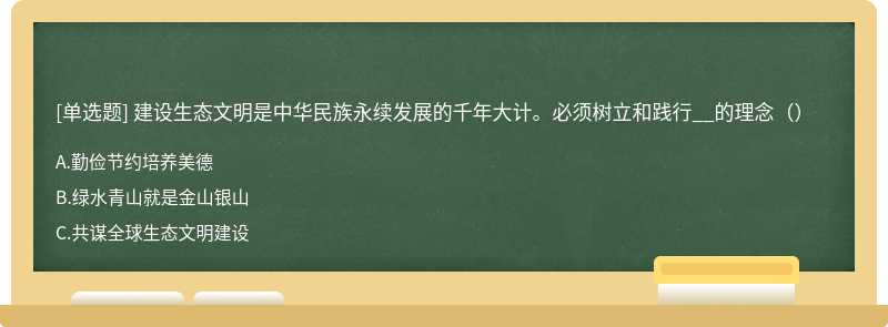 建设生态文明是中华民族永续发展的千年大计。必须树立和践行__的理念（）