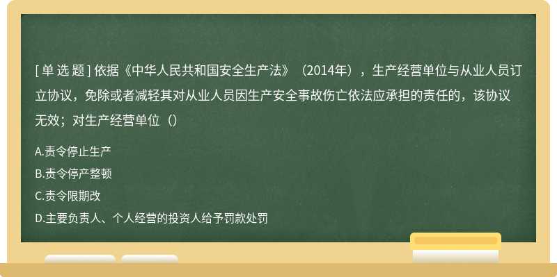 依据《中华人民共和国安全生产法》（2014年），生产经营单位与从业人员订立协议，免除或者减轻其对从业人员因生产安全事故伤亡依法应承担的责任的，该协议无效；对生产经营单位（）