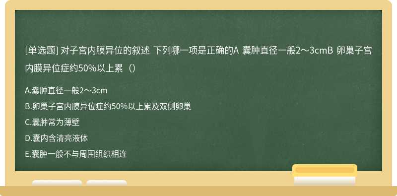 对子宫内膜异位的叙述 下列哪一项是正确的A 囊肿直径一般2～3cmB 卵巢子宫内膜异位症约50%以上累（）