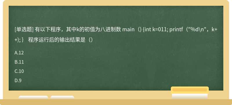 有以下程序，其中k的初值为八进制数 main（) {int k=011; printf（"%d\n"，k++); ｝ 程序运行后的输出结果是（）