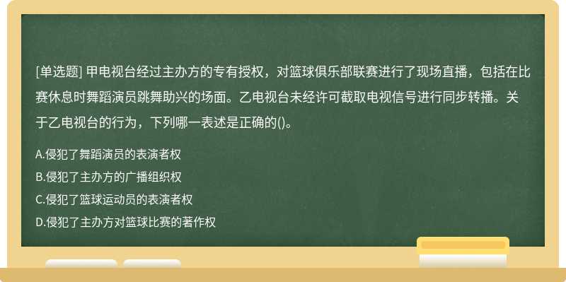 甲电视台经过主办方的专有授权，对篮球俱乐部联赛进行了现场直播，包括在比赛休息时舞蹈演员跳舞助兴的场面。乙电视台未经许可截取电视信号进行同步转播。关于乙电视台的行为，下列哪一表述是正确的()。