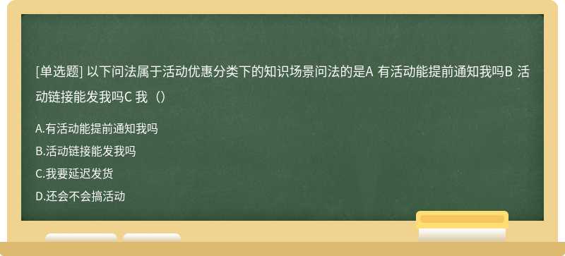 以下问法属于活动优惠分类下的知识场景问法的是A 有活动能提前通知我吗B 活动链接能发我吗C 我（）