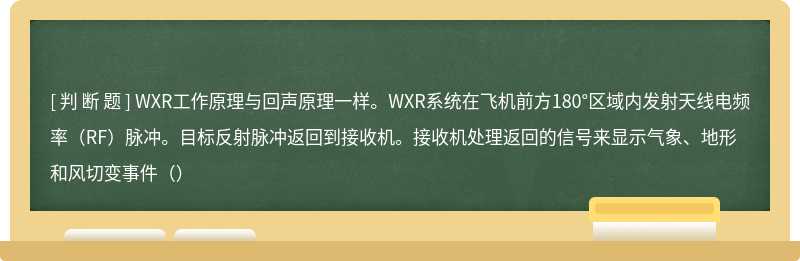 WXR工作原理与回声原理一样。WXR系统在飞机前方180°区域内发射天线电频率（RF）脉冲。目标反射脉冲返回到接收机。接收机处理返回的信号来显示气象、地形和风切变事件（）