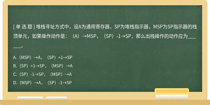 堆栈寻址方式中，设A为通用寄存器，SP为堆栈指示器，MSP为SP指示器的栈顶单元，如果操作动作是：（A）→MSP，（SP）-1→SP，那么出栈操作的动作应为______。